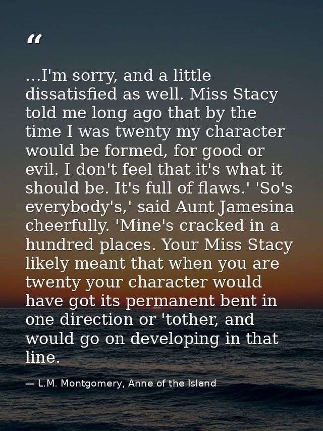 …I'm sorry, and a little dissatisfied as well. Miss Stacy told me long ago that by the time I was twenty my character wo — L.M. Montgomery, Anne of the Island