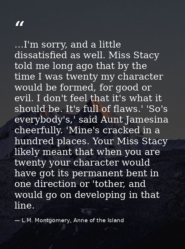 …I'm sorry, and a little dissatisfied as well. Miss Stacy told me long ago that by the time I was twenty my character wo — L.M. Montgomery, Anne of the Island