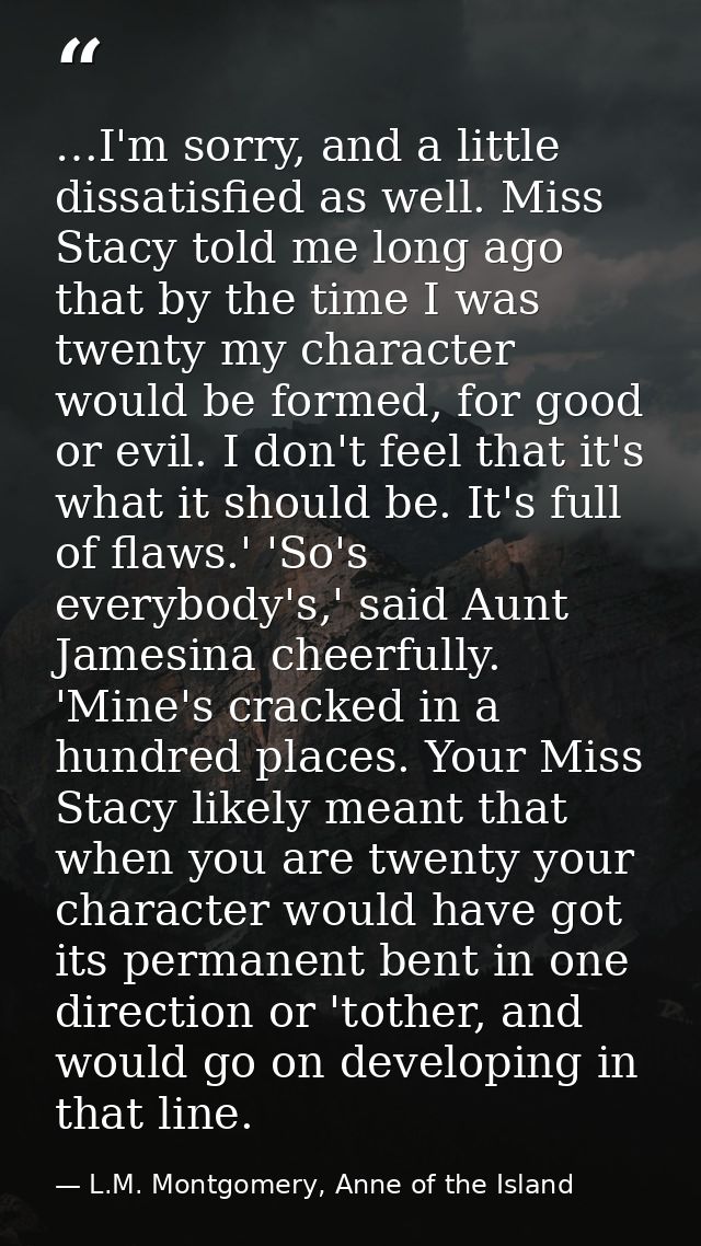 …I'm sorry, and a little dissatisfied as well. Miss Stacy told me long ago that by the time I was twenty my character wo — L.M. Montgomery, Anne of the Island