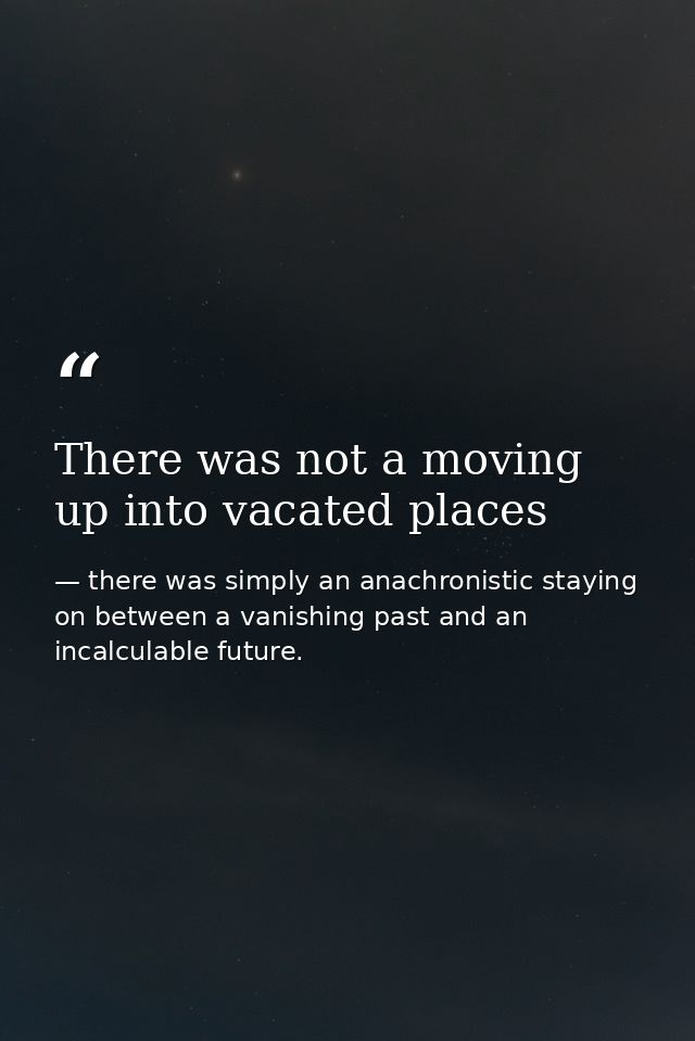 There was not a moving up into vacated places — there was simply an anachronistic staying on between a vanishing past and an incalculable future.
