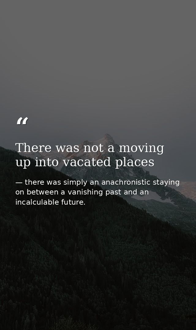 There was not a moving up into vacated places — there was simply an anachronistic staying on between a vanishing past and an incalculable future.