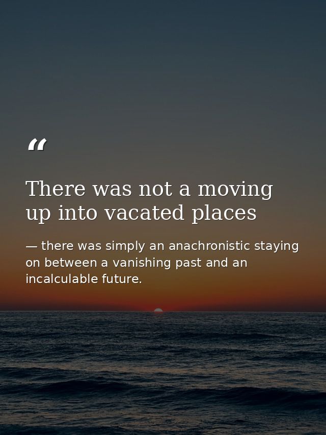 There was not a moving up into vacated places — there was simply an anachronistic staying on between a vanishing past and an incalculable future.