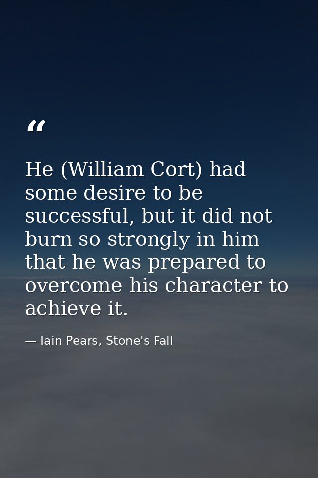 He (William Cort) had some desire to be successful, but it did not burn so strongly in him that he was prepared to overc — Iain Pears, Stone's Fall