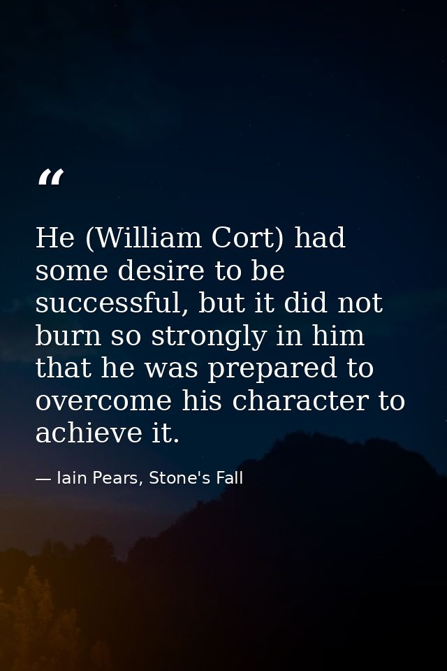 He (William Cort) had some desire to be successful, but it did not burn so strongly in him that he was prepared to overc — Iain Pears, Stone's Fall