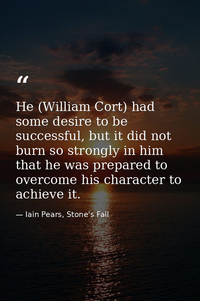 He (William Cort) had some desire to be successful, but it did not burn so strongly in him that he was prepared to overc — Iain Pears, Stone's Fall