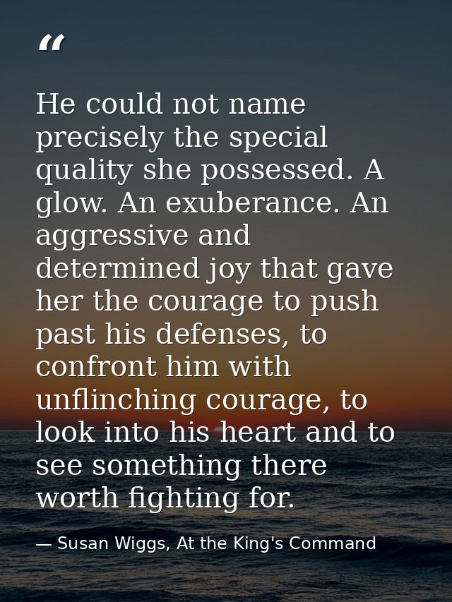 He could not name precisely the special quality she possessed. A glow. An exuberance. An aggressive and determined joy t — Susan Wiggs, At the King's Command