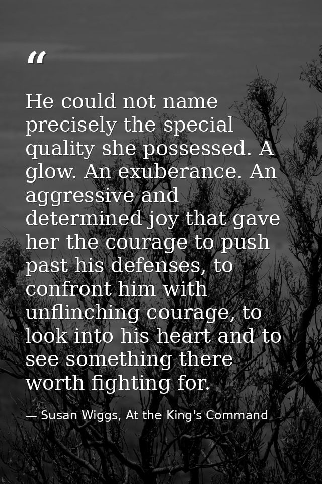 He could not name precisely the special quality she possessed. A glow. An exuberance. An aggressive and determined joy t — Susan Wiggs, At the King's Command