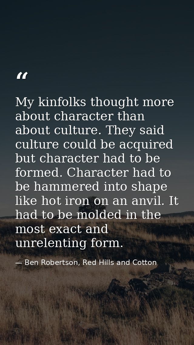 My kinfolks thought more about character than about culture. They said culture could be acquired but character had to be — Ben Robertson, Red Hills and Cotton
