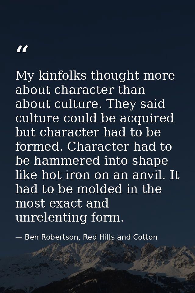 My kinfolks thought more about character than about culture. They said culture could be acquired but character had to be — Ben Robertson, Red Hills and Cotton