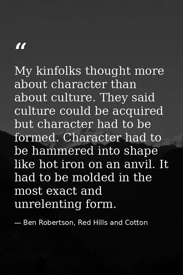 My kinfolks thought more about character than about culture. They said culture could be acquired but character had to be — Ben Robertson, Red Hills and Cotton