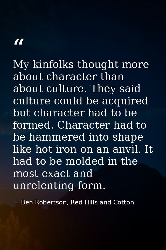 My kinfolks thought more about character than about culture. They said culture could be acquired but character had to be — Ben Robertson, Red Hills and Cotton