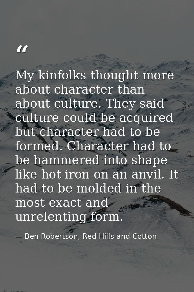 My kinfolks thought more about character than about culture. They said culture could be acquired but character had to be — Ben Robertson, Red Hills and Cotton