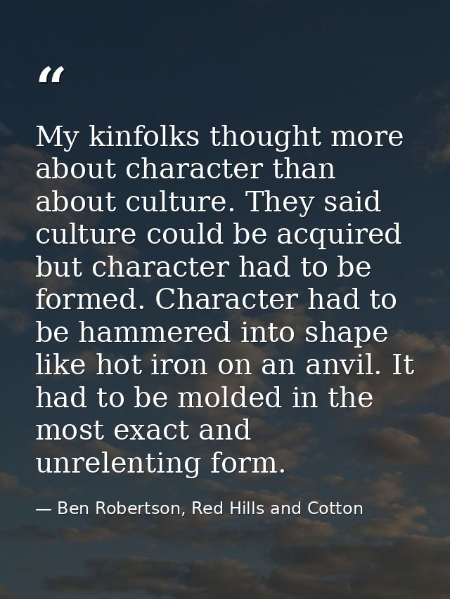 My kinfolks thought more about character than about culture. They said culture could be acquired but character had to be — Ben Robertson, Red Hills and Cotton