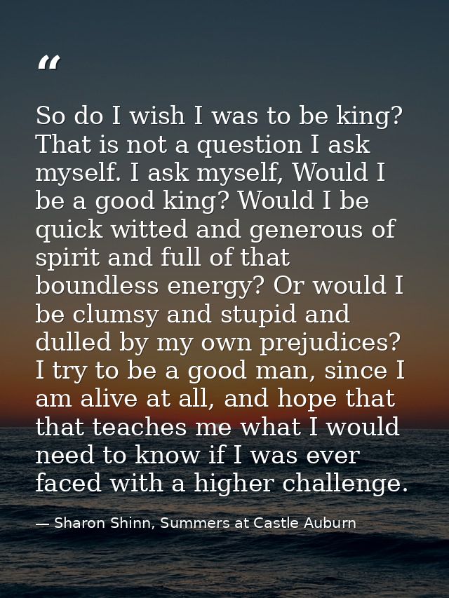 So do I wish I was to be king? That is not a question I ask myself. I ask myself, Would I be a good king? Would I be qui — Sharon Shinn, Summers at Castle Auburn