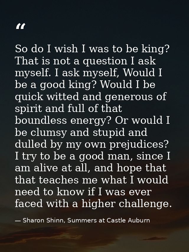 So do I wish I was to be king? That is not a question I ask myself. I ask myself, Would I be a good king? Would I be qui — Sharon Shinn, Summers at Castle Auburn