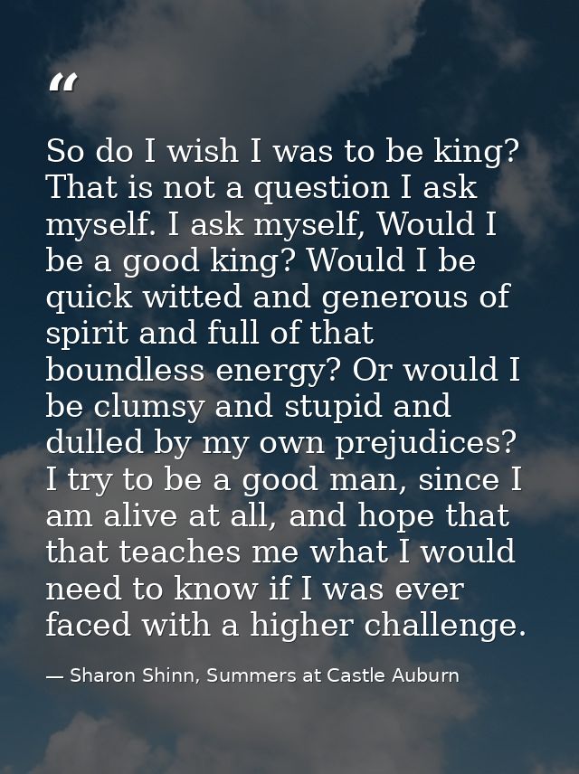 So do I wish I was to be king? That is not a question I ask myself. I ask myself, Would I be a good king? Would I be qui — Sharon Shinn, Summers at Castle Auburn