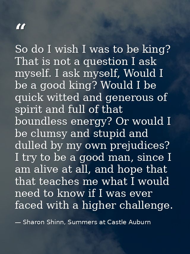 So do I wish I was to be king? That is not a question I ask myself. I ask myself, Would I be a good king? Would I be qui — Sharon Shinn, Summers at Castle Auburn