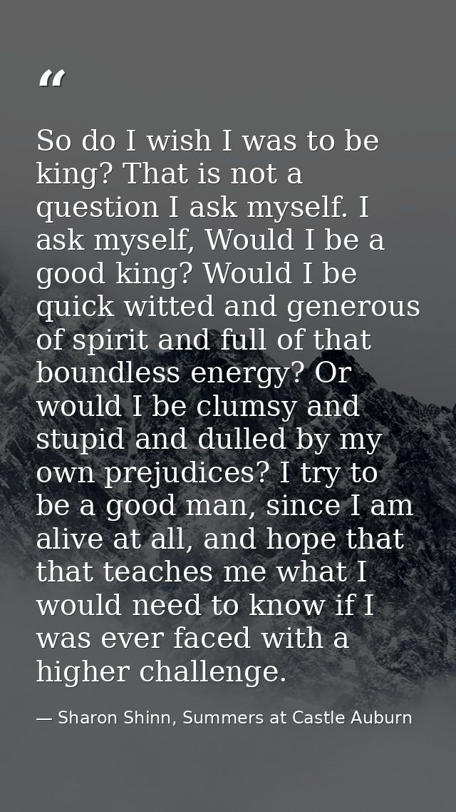 So do I wish I was to be king? That is not a question I ask myself. I ask myself, Would I be a good king? Would I be qui — Sharon Shinn, Summers at Castle Auburn