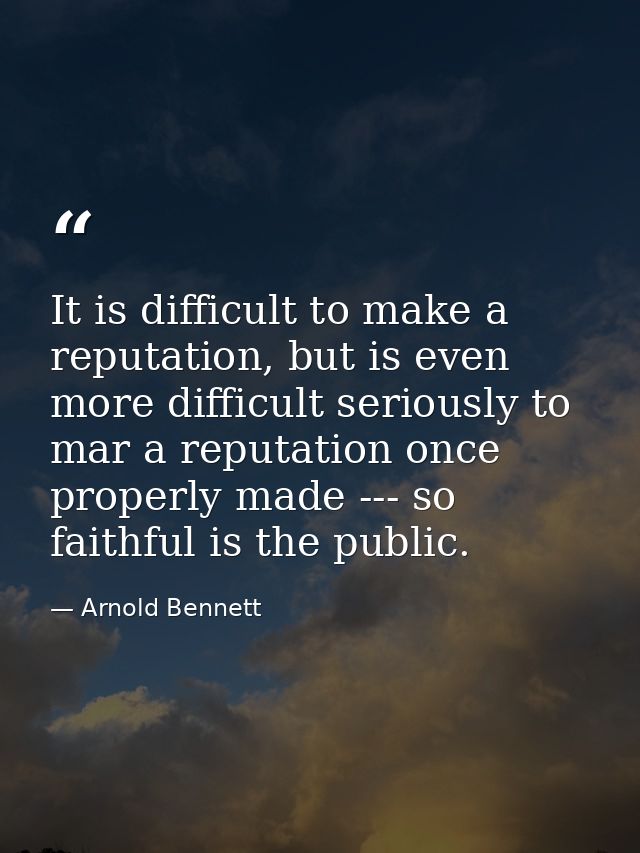It is difficult to make a reputation, but is even more difficult seriously to mar a reputation once properly made --- so — Arnold Bennett