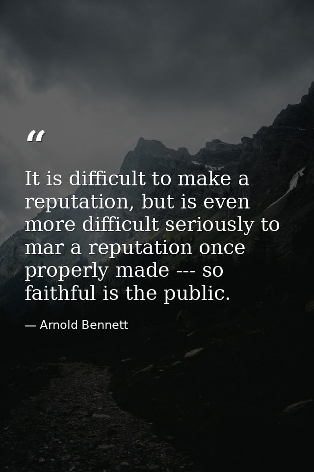 It is difficult to make a reputation, but is even more difficult seriously to mar a reputation once properly made --- so — Arnold Bennett