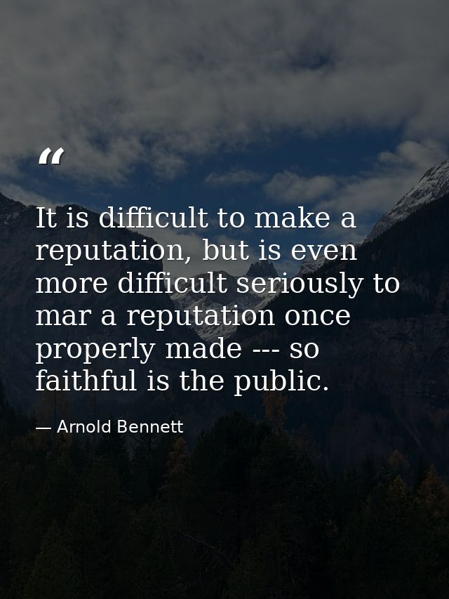 It is difficult to make a reputation, but is even more difficult seriously to mar a reputation once properly made --- so — Arnold Bennett
