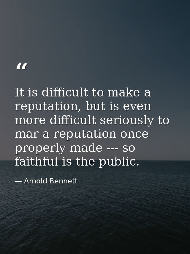 It is difficult to make a reputation, but is even more difficult seriously to mar a reputation once properly made --- so — Arnold Bennett