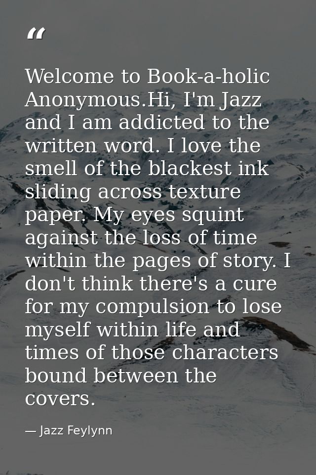 Welcome to Book-a-holic Anonymous.Hi, I'm Jazz and I am addicted to the written word. I love the smell of the blackest i — Jazz Feylynn
