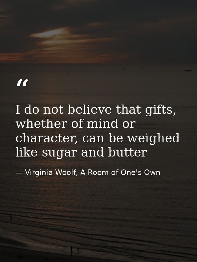 I do not believe that gifts, whether of mind or character, can be weighed like sugar and butter — Virginia Woolf, A Room of One's Own
