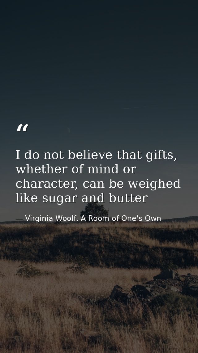 I do not believe that gifts, whether of mind or character, can be weighed like sugar and butter — Virginia Woolf, A Room of One's Own