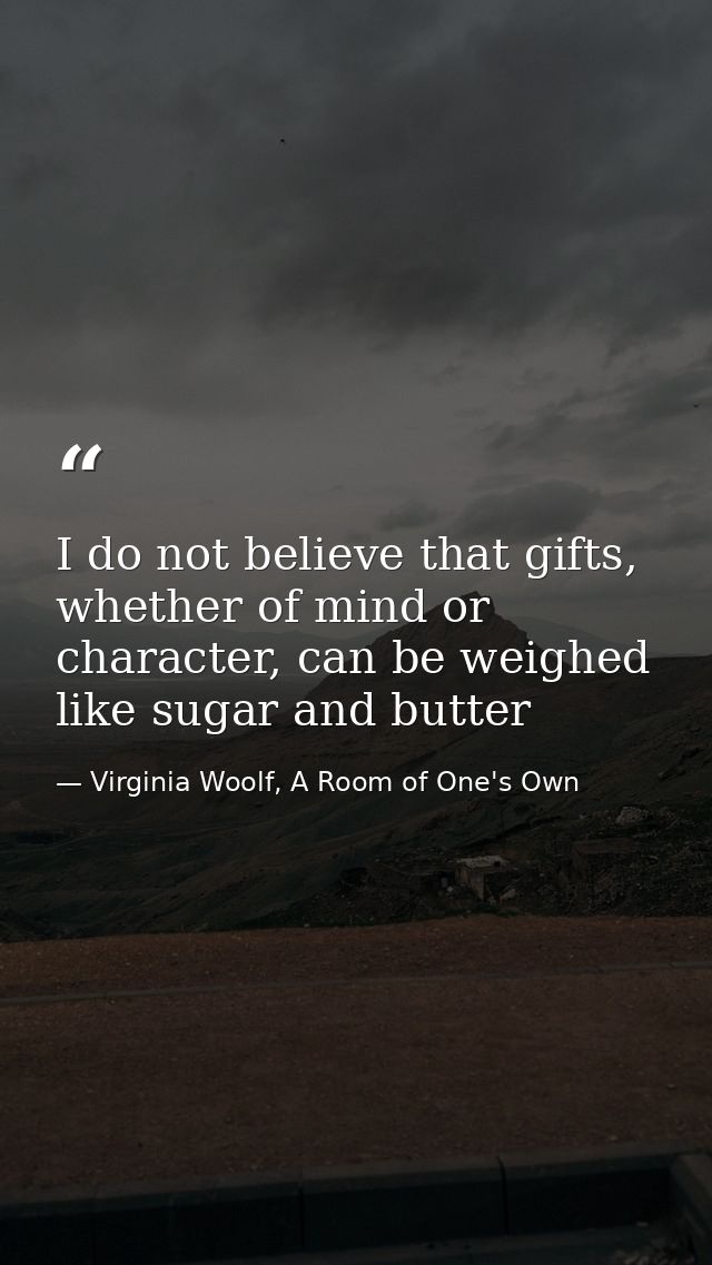 I do not believe that gifts, whether of mind or character, can be weighed like sugar and butter — Virginia Woolf, A Room of One's Own