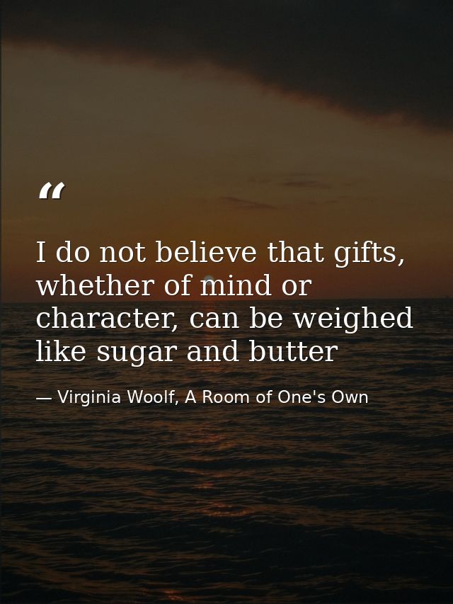 I do not believe that gifts, whether of mind or character, can be weighed like sugar and butter — Virginia Woolf, A Room of One's Own