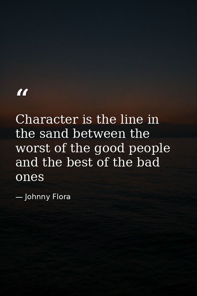 Character is the line in the sand between the worst of the good people and the best of the bad ones — Johnny Flora