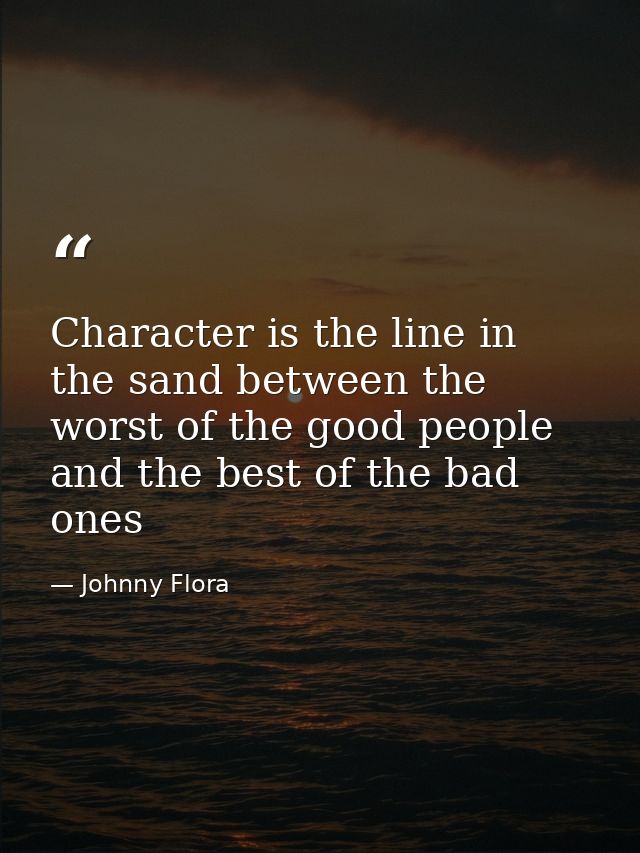 Character is the line in the sand between the worst of the good people and the best of the bad ones — Johnny Flora
