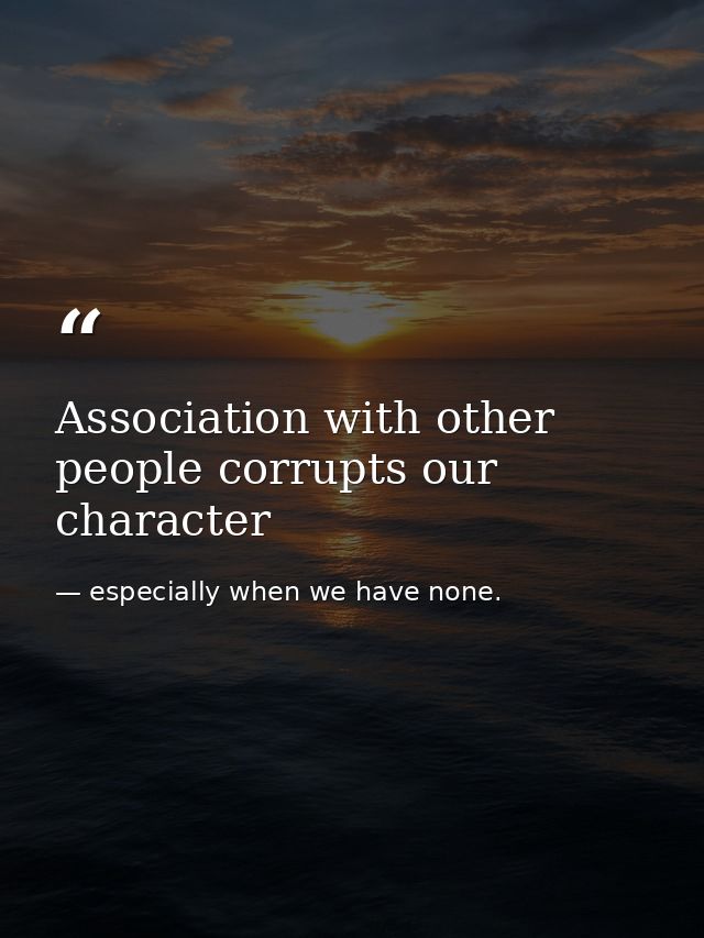 Association with other people corrupts our character — especially when we have none.
