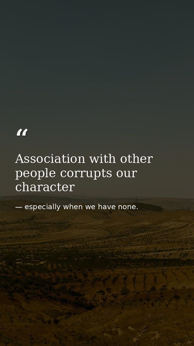 Association with other people corrupts our character — especially when we have none.