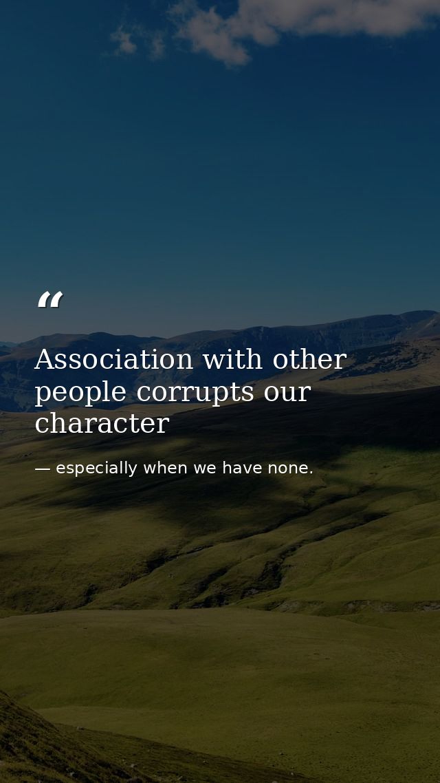 Association with other people corrupts our character — especially when we have none.