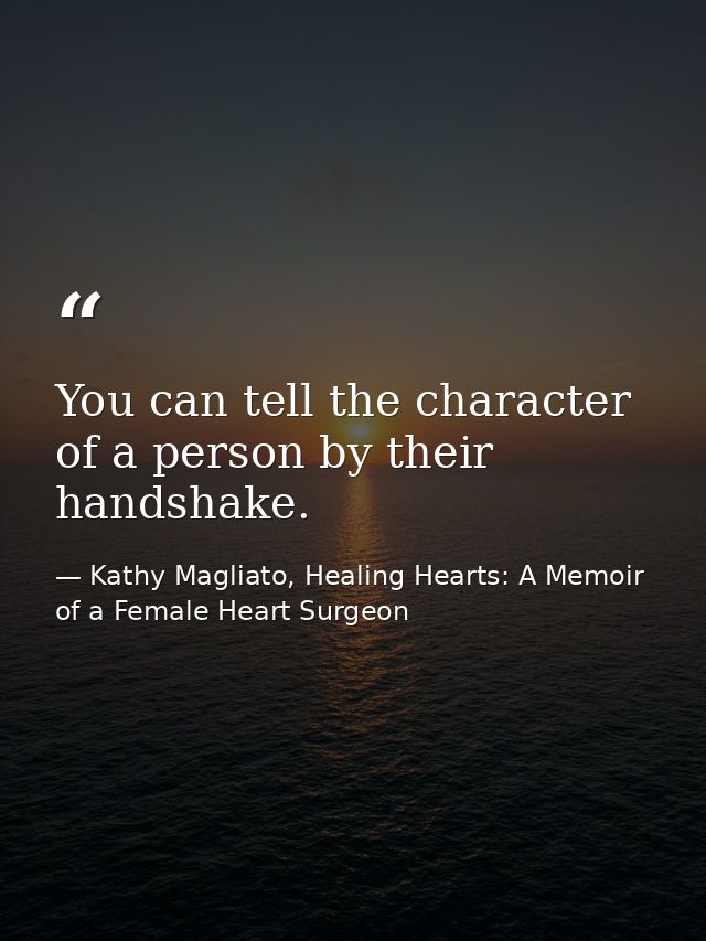 You can tell the character of a person by their handshake. — Kathy Magliato, Healing Hearts: A Memoir of a Female Heart Surgeon