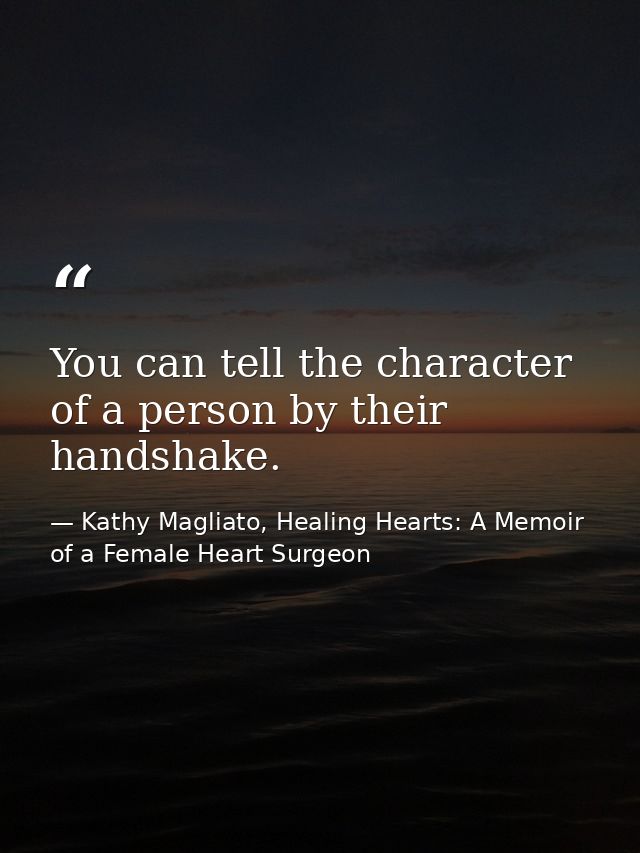 You can tell the character of a person by their handshake. — Kathy Magliato, Healing Hearts: A Memoir of a Female Heart Surgeon