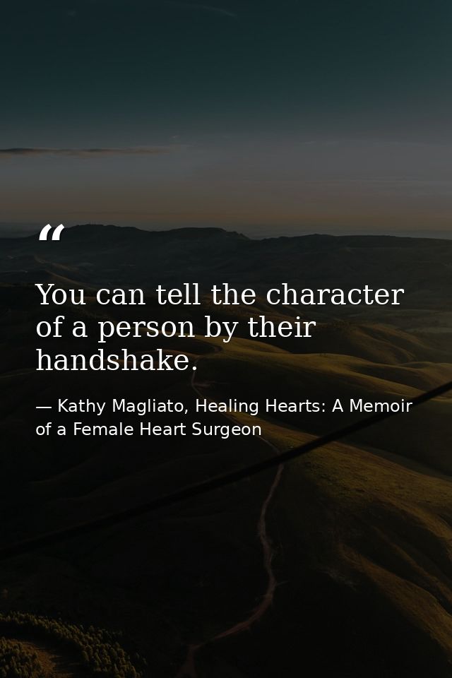 You can tell the character of a person by their handshake. — Kathy Magliato, Healing Hearts: A Memoir of a Female Heart Surgeon