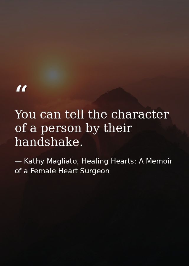 You can tell the character of a person by their handshake. — Kathy Magliato, Healing Hearts: A Memoir of a Female Heart Surgeon
