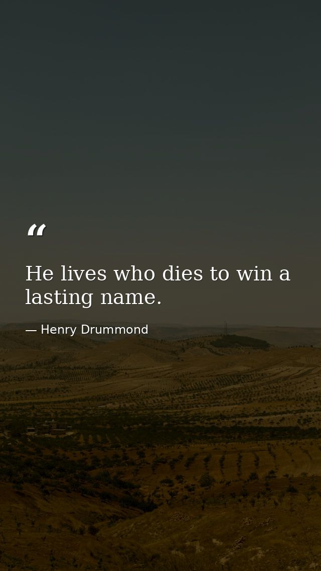 He lives who dies to win a lasting name. — Henry Drummond