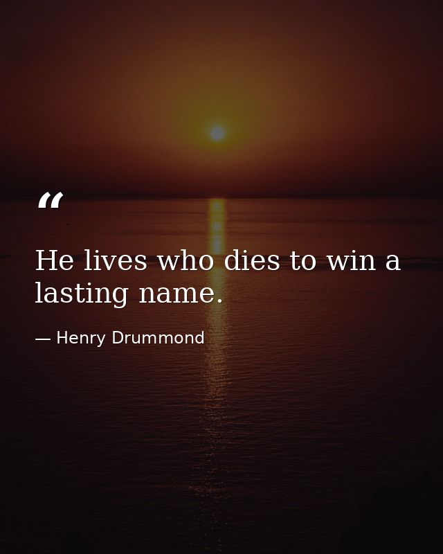 He lives who dies to win a lasting name. — Henry Drummond