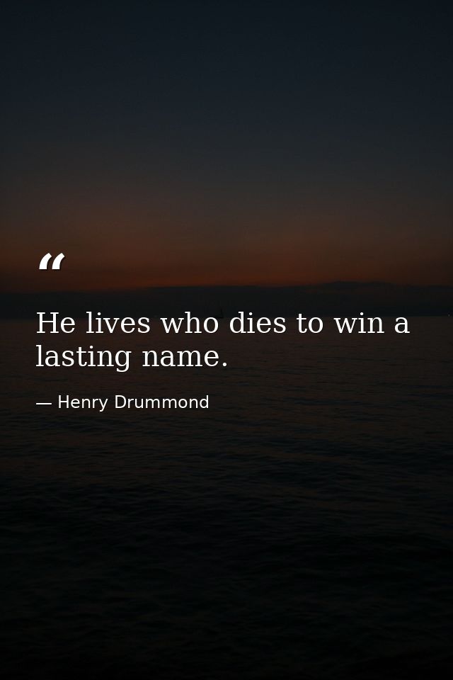 He lives who dies to win a lasting name. — Henry Drummond
