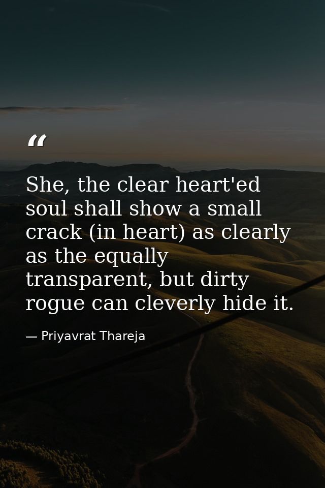 She, the clear heart'ed soul shall show a small crack (in heart) as clearly as the equally transparent, but dirty rogue  — Priyavrat Thareja