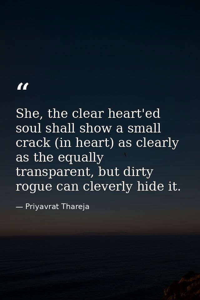 She, the clear heart'ed soul shall show a small crack (in heart) as clearly as the equally transparent, but dirty rogue  — Priyavrat Thareja