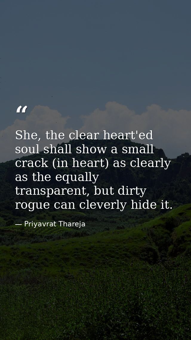 She, the clear heart'ed soul shall show a small crack (in heart) as clearly as the equally transparent, but dirty rogue  — Priyavrat Thareja
