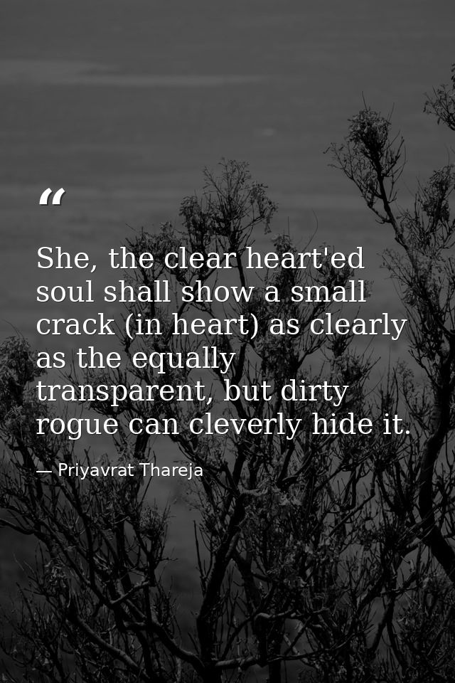 She, the clear heart'ed soul shall show a small crack (in heart) as clearly as the equally transparent, but dirty rogue  — Priyavrat Thareja