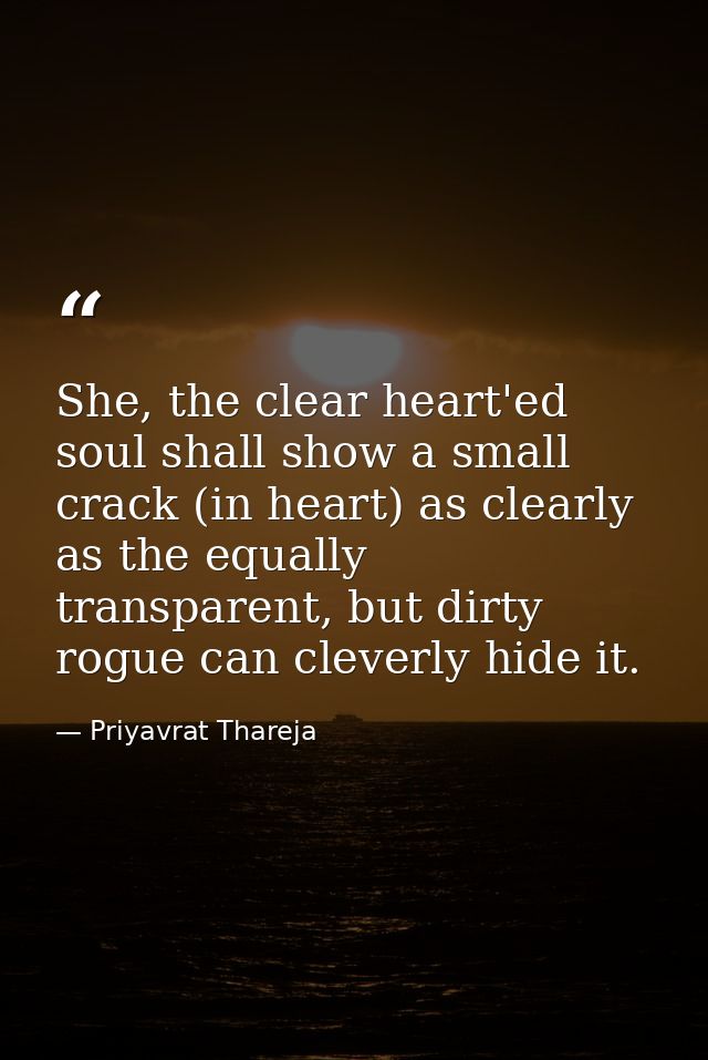 She, the clear heart'ed soul shall show a small crack (in heart) as clearly as the equally transparent, but dirty rogue  — Priyavrat Thareja