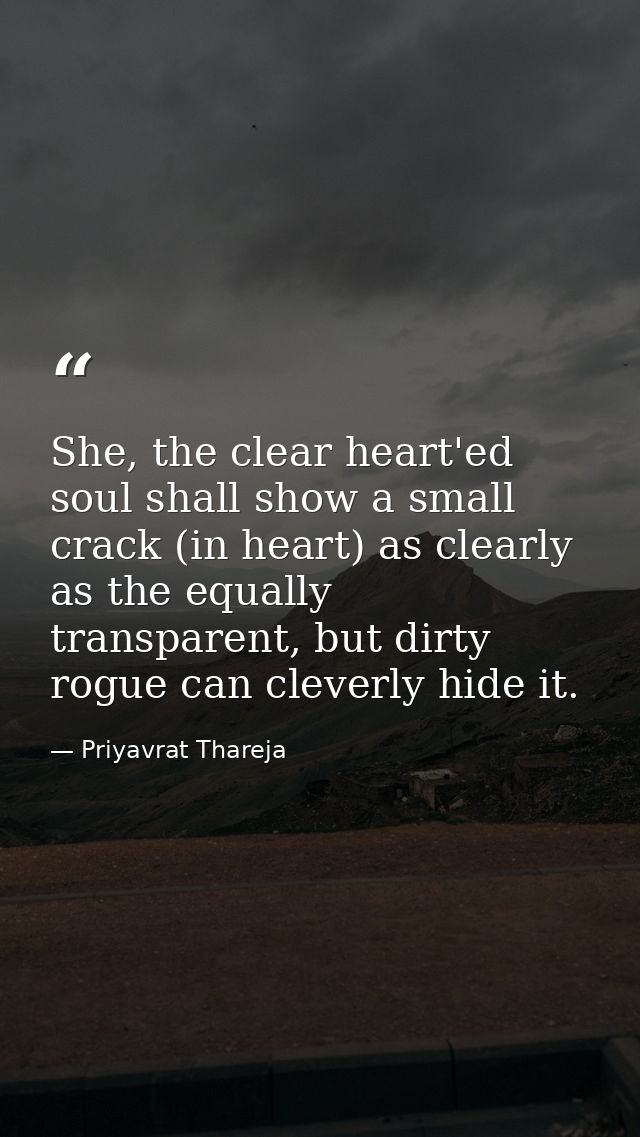 She, the clear heart'ed soul shall show a small crack (in heart) as clearly as the equally transparent, but dirty rogue  — Priyavrat Thareja