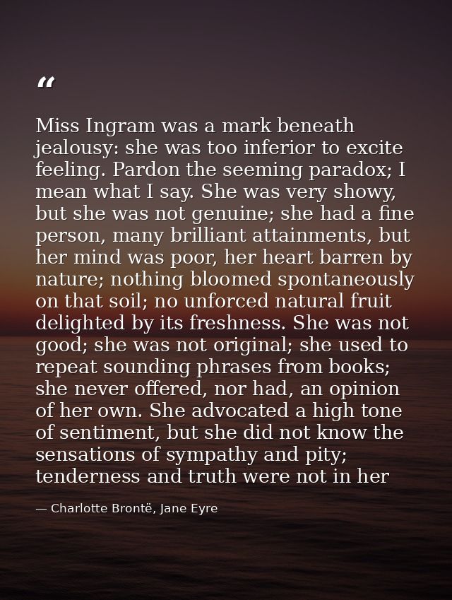 Miss Ingram was a mark beneath jealousy: she was too inferior to excite feeling. Pardon the seeming paradox; I mean what — Charlotte Brontë, Jane Eyre